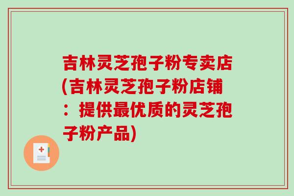 吉林灵芝孢子粉专卖店(吉林灵芝孢子粉店铺：提供最优质的灵芝孢子粉产品)