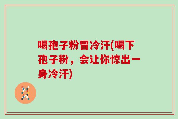喝孢子粉冒冷汗(喝下孢子粉，会让你惊出一身冷汗)