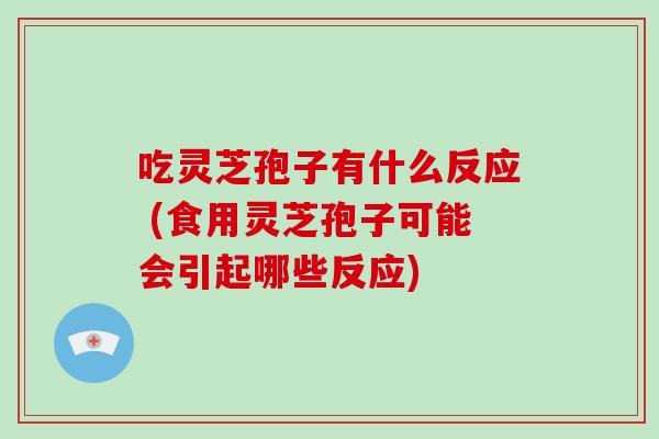 吃灵芝孢子有什么反应 (食用灵芝孢子可能会引起哪些反应)