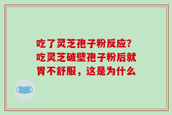 吃了灵芝孢子粉反应？吃灵芝破壁孢子粉后就胃不舒服，这是为什么