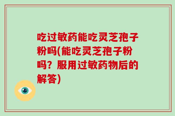 吃过敏药能吃灵芝孢子粉吗(能吃灵芝孢子粉吗？服用过敏药物后的解答)