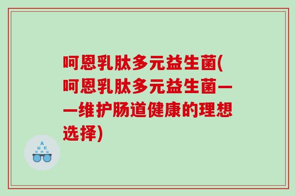 呵恩乳肽多元益生菌(呵恩乳肽多元益生菌——维护肠道健康的理想选择)
