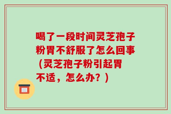 喝了一段时间灵芝孢子粉胃不舒服了怎么回事 (灵芝孢子粉引起胃不适，怎么办？)