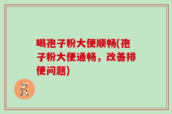 喝孢子粉大便顺畅(孢子粉大便通畅，改善排便问题)