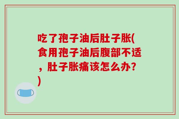 吃了孢子油后肚子胀(食用孢子油后腹部不适，肚子胀痛该怎么办？)