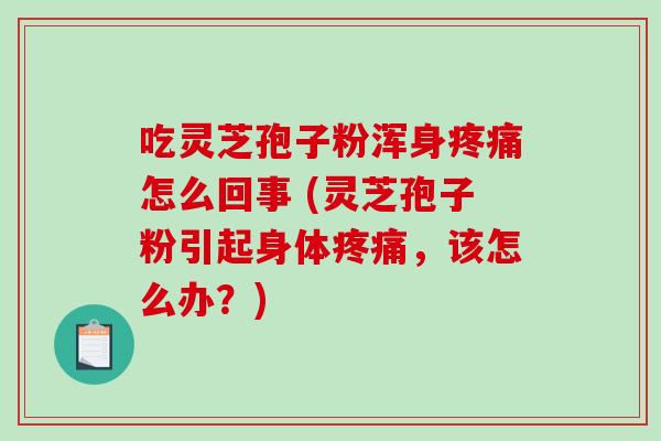 吃灵芝孢子粉浑身疼痛怎么回事 (灵芝孢子粉引起身体疼痛，该怎么办？)