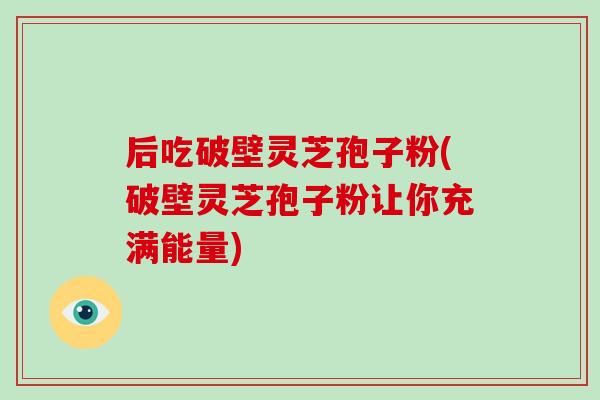 后吃破壁灵芝孢子粉(破壁灵芝孢子粉让你充满能量)