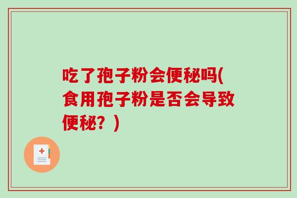 吃了孢子粉会便秘吗(食用孢子粉是否会导致便秘？)