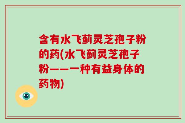 含有水飞蓟灵芝孢子粉的药(水飞蓟灵芝孢子粉——一种有益身体的药物)
