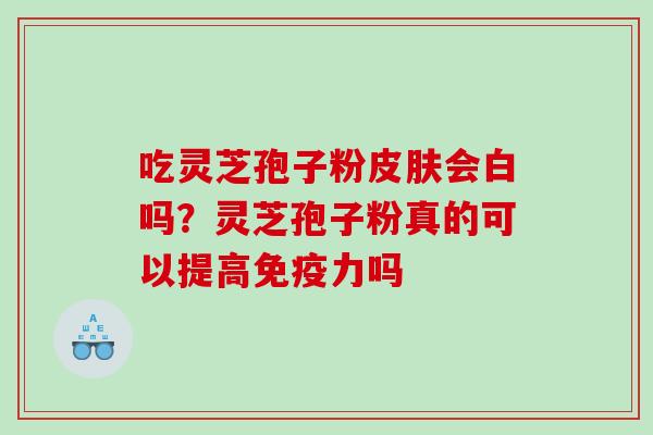 吃灵芝孢子粉皮肤会白吗？灵芝孢子粉真的可以提高免疫力吗