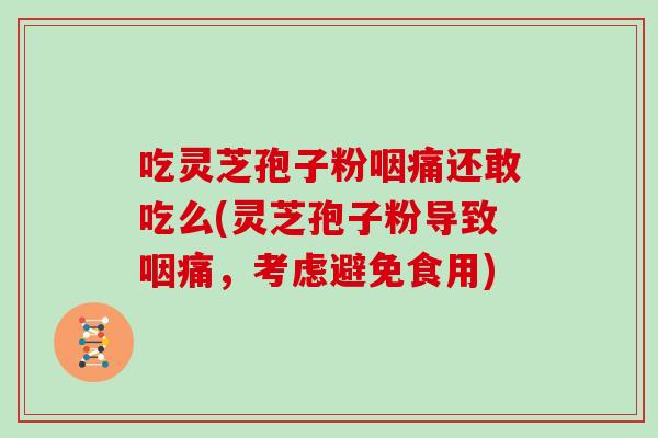 吃灵芝孢子粉咽痛还敢吃么(灵芝孢子粉导致咽痛，考虑避免食用)