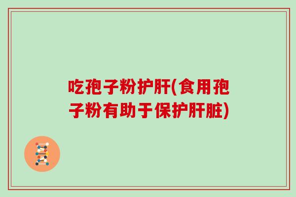 吃孢子粉护肝(食用孢子粉有助于保护肝脏)