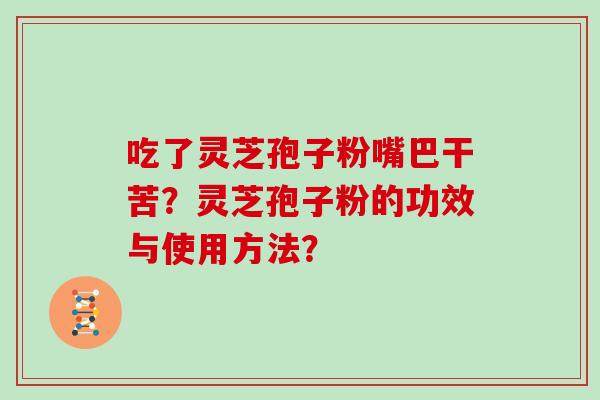 吃了灵芝孢子粉嘴巴干苦？灵芝孢子粉的功效与使用方法？