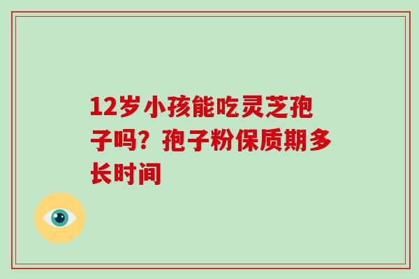 12岁小孩能吃灵芝孢子吗？孢子粉保质期多长时间