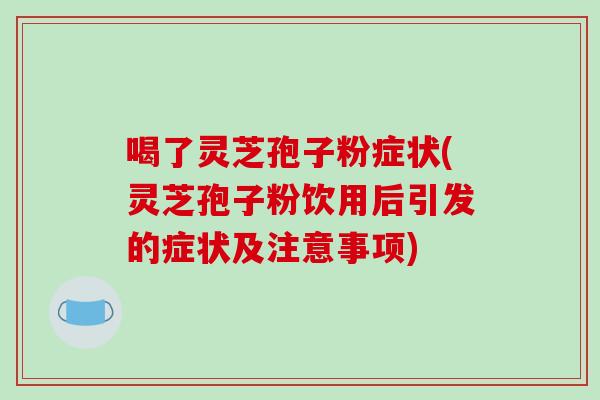 喝了灵芝孢子粉症状(灵芝孢子粉饮用后引发的症状及注意事项)