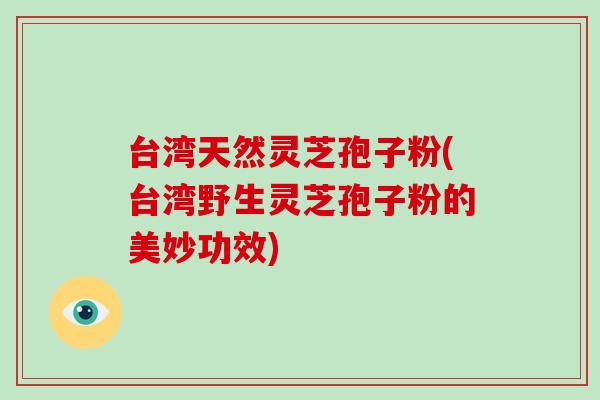 台湾天然灵芝孢子粉(台湾野生灵芝孢子粉的美妙功效)
