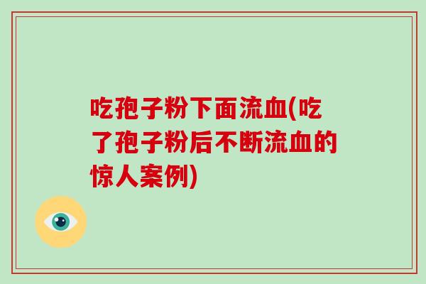 吃孢子粉下面流血(吃了孢子粉后不断流血的惊人案例)
