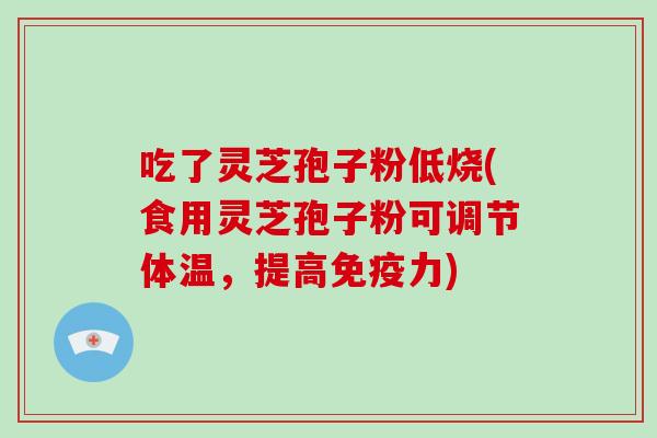 吃了灵芝孢子粉低烧(食用灵芝孢子粉可调节体温，提高免疫力)