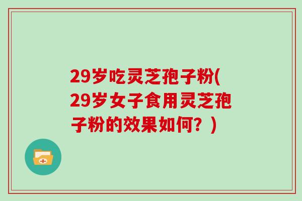 29岁吃灵芝孢子粉(29岁女子食用灵芝孢子粉的效果如何？)