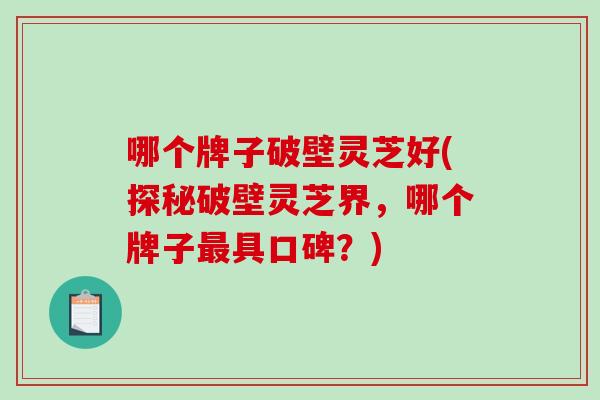 哪个牌子破壁灵芝好(探秘破壁灵芝界，哪个牌子最具口碑？)