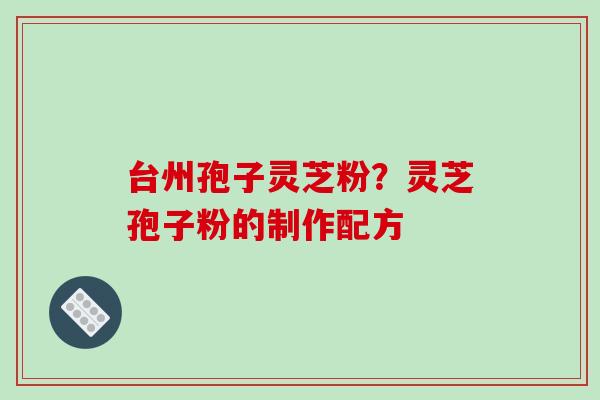 台州孢子灵芝粉？灵芝孢子粉的制作配方