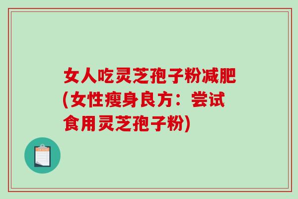 女人吃灵芝孢子粉减肥(女性瘦身良方：尝试食用灵芝孢子粉)