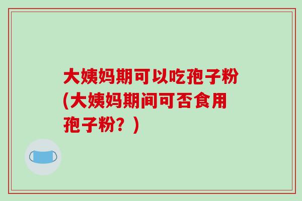 大姨妈期可以吃孢子粉(大姨妈期间可否食用孢子粉？)