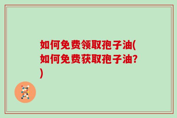 如何免费领取孢子油(如何免费获取孢子油？)