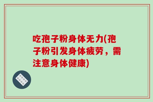 吃孢子粉身体无力(孢子粉引发身体疲劳，需注意身体健康)