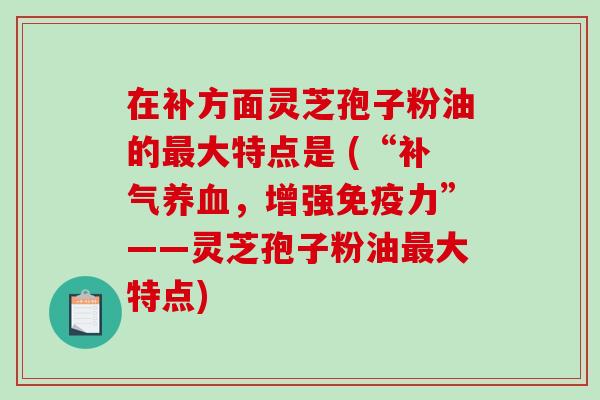 在补方面灵芝孢子粉油的最大特点是 (“补气养血，增强免疫力”——灵芝孢子粉油最大特点)