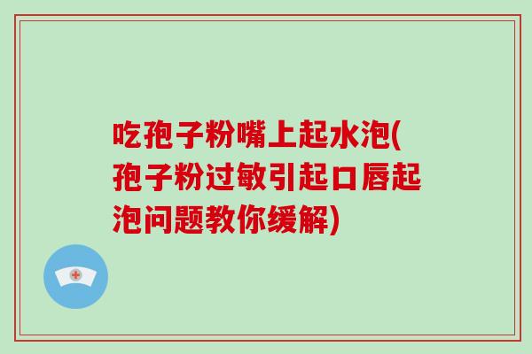 吃孢子粉嘴上起水泡(孢子粉引起口唇起泡问题教你缓解)
