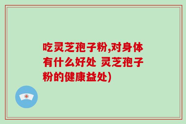 吃灵芝孢子粉,对身体有什么好处 灵芝孢子粉的健康益处)
