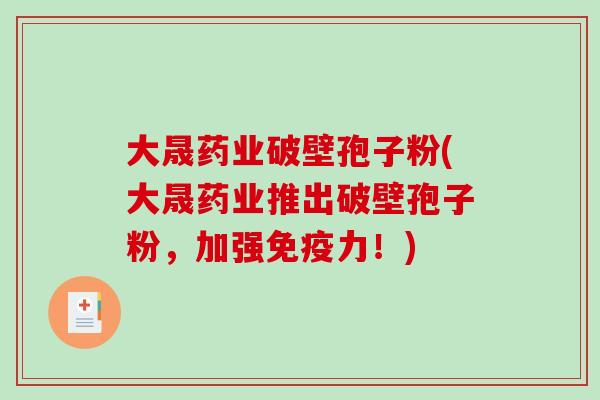 大晟药业破壁孢子粉(大晟药业推出破壁孢子粉，加强免疫力！)