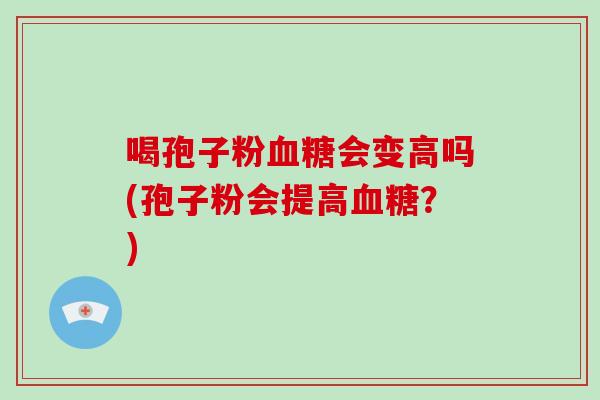 喝孢子粉会变高吗(孢子粉会提高？)