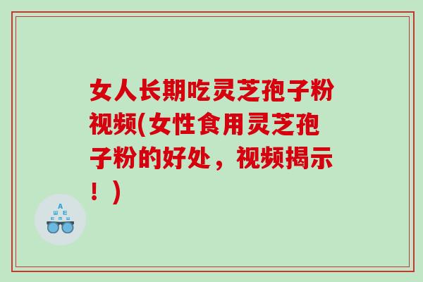 女人长期吃灵芝孢子粉视频(女性食用灵芝孢子粉的好处，视频揭示！)