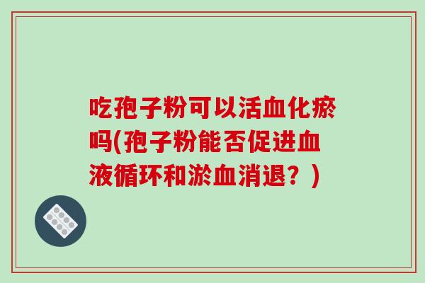 吃孢子粉可以活化瘀吗(孢子粉能否促进和淤消退？)