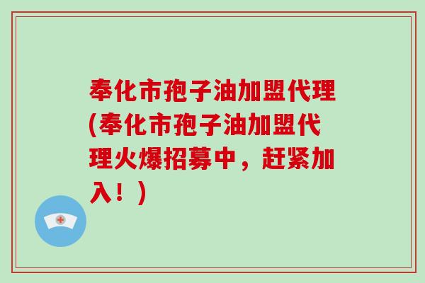 奉化市孢子油加盟代理(奉化市孢子油加盟代理火爆招募中，赶紧加入！)