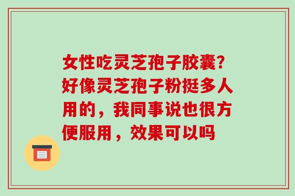 女性吃灵芝孢子胶囊？好像灵芝孢子粉挺多人用的，我同事说也很方便服用，效果可以吗