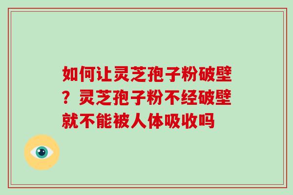 如何让灵芝孢子粉破壁？灵芝孢子粉不经破壁就不能被人体吸收吗