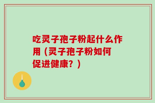 吃灵子孢子粉起什么作用 (灵子孢子粉如何促进健康？)