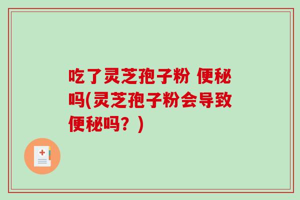 吃了灵芝孢子粉 便秘吗(灵芝孢子粉会导致便秘吗？)