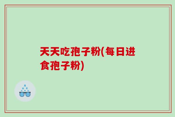 天天吃孢子粉(每日进食孢子粉)