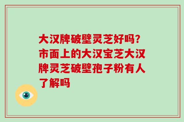 大汉牌破壁灵芝好吗？市面上的大汉宝芝大汉牌灵芝破壁孢子粉有人了解吗