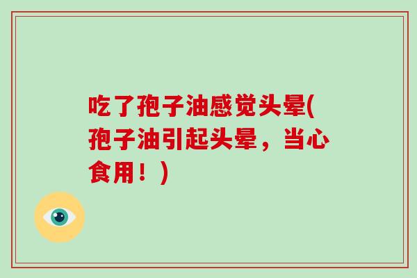 吃了孢子油感觉头晕(孢子油引起头晕，当心食用！)