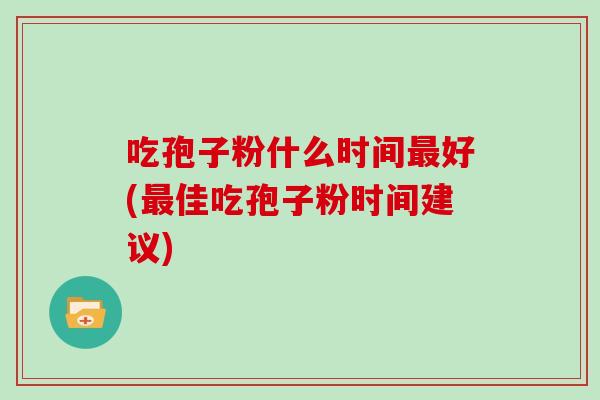 吃孢子粉什么时间好(佳吃孢子粉时间建议)