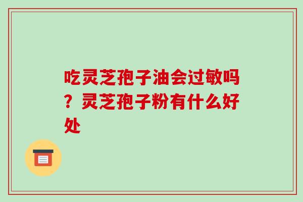 吃灵芝孢子油会吗？灵芝孢子粉有什么好处