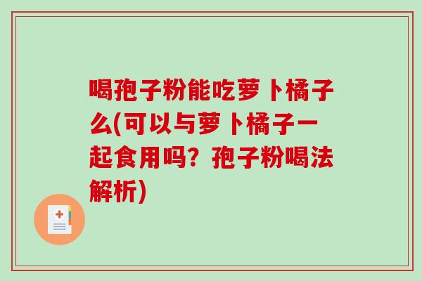喝孢子粉能吃萝卜橘子么(可以与萝卜橘子一起食用吗？孢子粉喝法解析)