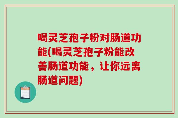 喝灵芝孢子粉对肠道功能(喝灵芝孢子粉能改善肠道功能，让你远离肠道问题)