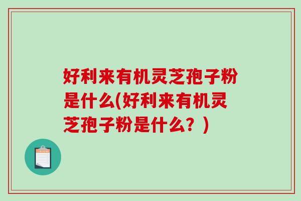 好利来有机灵芝孢子粉是什么(好利来有机灵芝孢子粉是什么？)