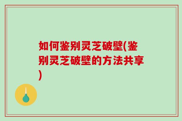 如何鉴别灵芝破壁(鉴别灵芝破壁的方法共享)